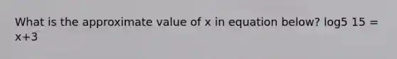 What is the approximate value of x in equation below? log5 15 = x+3