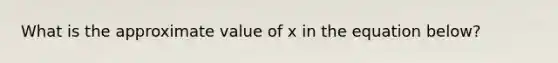 What is the approximate value of x in the equation below?