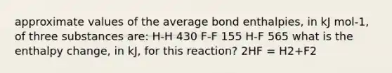 approximate values of the average bond enthalpies, in kJ mol-1, of three substances are: H-H 430 F-F 155 H-F 565 what is the enthalpy change, in kJ, for this reaction? 2HF = H2+F2