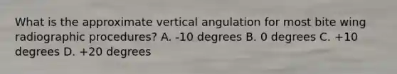 What is the approximate vertical angulation for most bite wing radiographic procedures? A. -10 degrees B. 0 degrees C. +10 degrees D. +20 degrees