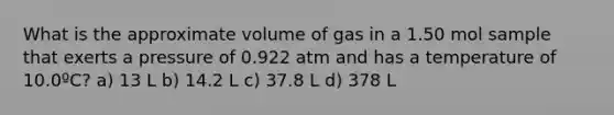 What is the approximate volume of gas in a 1.50 mol sample that exerts a pressure of 0.922 atm and has a temperature of 10.0ºC? a) 13 L b) 14.2 L c) 37.8 L d) 378 L