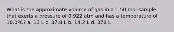 What is the approximate volume of gas in a 1.50 mol sample that exerts a pressure of 0.922 atm and has a temperature of 10.0ºC? a. 13 L c. 37.8 L b. 14.2 L d. 378 L