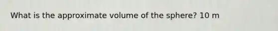 What is the approximate volume of the sphere? 10 m