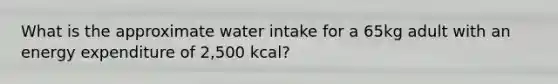 What is the approximate water intake for a 65kg adult with an energy expenditure of 2,500 kcal?