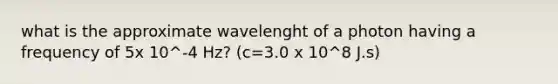 what is the approximate wavelenght of a photon having a frequency of 5x 10^-4 Hz? (c=3.0 x 10^8 J.s)