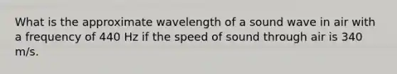 What is the approximate wavelength of a sound wave in air with a frequency of 440 Hz if the speed of sound through air is 340 m/s.