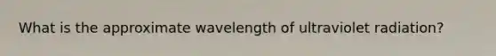 What is the approximate wavelength of ultraviolet radiation?