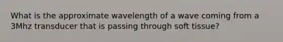 What is the approximate wavelength of a wave coming from a 3Mhz transducer that is passing through soft tissue?