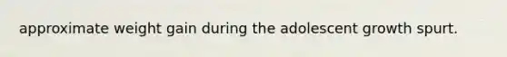 approximate weight gain during the adolescent growth spurt.