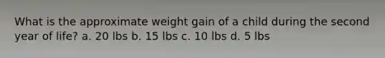 What is the approximate weight gain of a child during the second year of life? a. 20 lbs b. 15 lbs c. 10 lbs d. 5 lbs