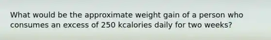 What would be the approximate weight gain of a person who consumes an excess of 250 kcalories daily for two weeks?