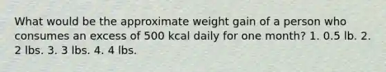 What would be the approximate weight gain of a person who consumes an excess of 500 kcal daily for one month? 1. 0.5 lb. 2. 2 lbs. 3. 3 lbs. 4. 4 lbs.