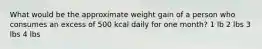 What would be the approximate weight gain of a person who consumes an excess of 500 kcal daily for one month? 1 lb 2 lbs 3 lbs 4 lbs