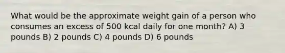 What would be the approximate weight gain of a person who consumes an excess of 500 kcal daily for one month? A) 3 pounds B) 2 pounds C) 4 pounds D) 6 pounds