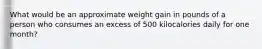 What would be an approximate weight gain in pounds of a person who consumes an excess of 500 kilocalories daily for one month?