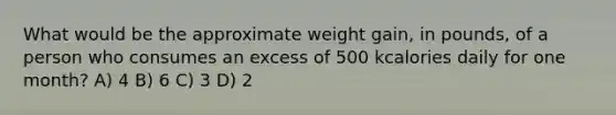 What would be the approximate weight gain, in pounds, of a person who consumes an excess of 500 kcalories daily for one month? A) 4 B) 6 C) 3 D) 2