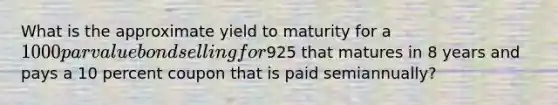 What is the approximate yield to maturity for a 1000 par value bond selling for925 that matures in 8 years and pays a 10 percent coupon that is paid semiannually?