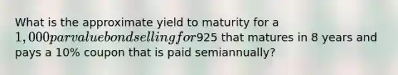 What is the approximate yield to maturity for a 1,000 par value bond selling for925 that matures in 8 years and pays a 10% coupon that is paid semiannually?