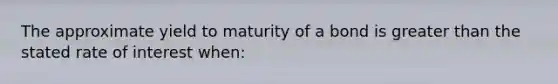 ​The approximate yield to maturity of a bond is greater than the stated rate of interest when: