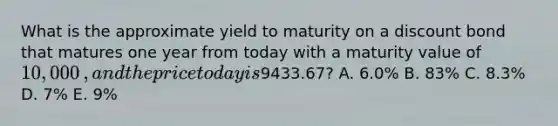 What is the approximate yield to maturity on a discount bond that matures one year from today with a maturity value of 10,000​, and the price today is ​9433.67​? A. 6.0​% B. 83​% C. 8.3​% D. 7​% E. 9​%