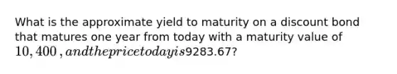 What is the approximate yield to maturity on a discount bond that matures one year from today with a maturity value of 10,400​, and the price today is ​9283.67​?