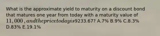 What is the approximate yield to maturity on a discount bond that matures one year from today with a maturity value of 11,000​, and the price today is ​9233.67​? A.7​% B.9​% C.8.3% D.83% E.19.1%