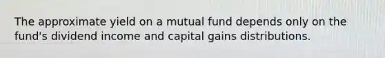 The approximate yield on a mutual fund depends only on the fund's dividend income and capital gains distributions.