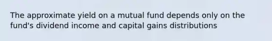 The approximate yield on a mutual fund depends only on the fund's dividend income and capital gains distributions