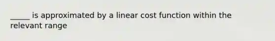 _____ is approximated by a linear cost function within the relevant range