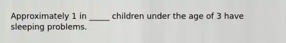 Approximately 1 in _____ children under the age of 3 have sleeping problems.