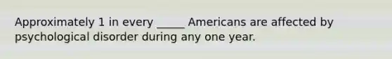 Approximately 1 in every _____ Americans are affected by psychological disorder during any one year.