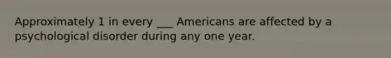 Approximately 1 in every ___ Americans are affected by a psychological disorder during any one year.