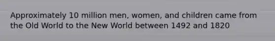 Approximately 10 million men, women, and children came from the Old World to the New World between 1492 and 1820