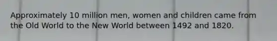 Approximately 10 million men, women and children came from the Old World to the New World between 1492 and 1820.