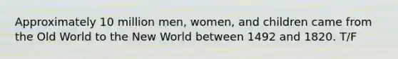 Approximately 10 million men, women, and children came from the Old World to the New World between 1492 and 1820. T/F