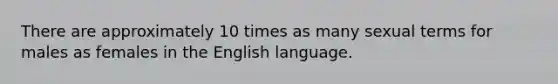 There are approximately 10 times as many sexual terms for males as females in the English language.