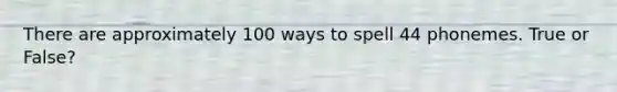 There are approximately 100 ways to spell 44 phonemes. True or False?