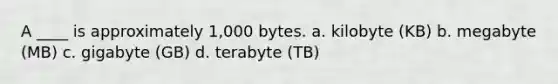 A ____ is approximately 1,000 bytes. a. kilobyte (KB) b. megabyte (MB) c. gigabyte (GB) d. terabyte (TB)