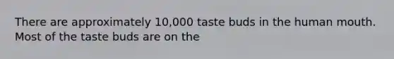 There are approximately 10,000 taste buds in the human mouth. Most of the taste buds are on the