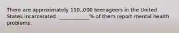 There are approximately 110,,000 teenageers in the United States incarcerated. ____________% of them report mental health problems.