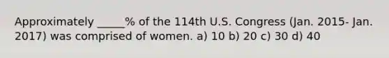 Approximately _____% of the 114th U.S. Congress (Jan. 2015- Jan. 2017) was comprised of women. a) 10 b) 20 c) 30 d) 40