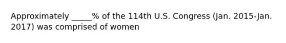 Approximately _____% of the 114th U.S. Congress (Jan. 2015-Jan. 2017) was comprised of women