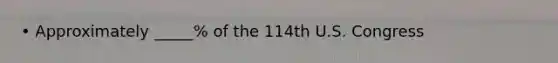 • Approximately _____% of the 114th U.S. Congress