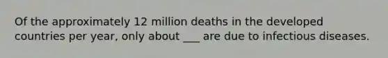 Of the approximately 12 million deaths in the developed countries per year, only about ___ are due to infectious diseases.