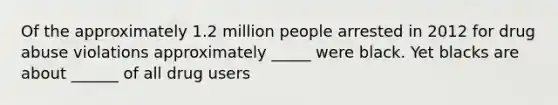 Of the approximately 1.2 million people arrested in 2012 for drug abuse violations approximately _____ were black. Yet blacks are about ______ of all drug users