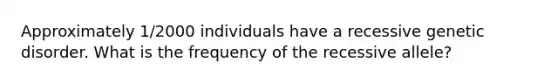 Approximately 1/2000 individuals have a recessive genetic disorder. What is the frequency of the recessive allele?