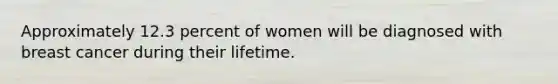 Approximately 12.3 percent of women will be diagnosed with breast cancer during their lifetime.