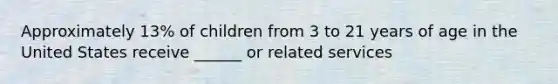 Approximately 13% of children from 3 to 21 years of age in the United States receive ______ or related services