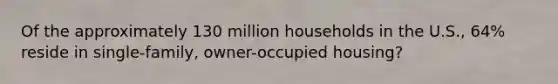 Of the approximately 130 million households in the U.S., 64% reside in single-family, owner-occupied housing?