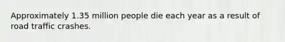 Approximately 1.35 million people die each year as a result of road traffic crashes.